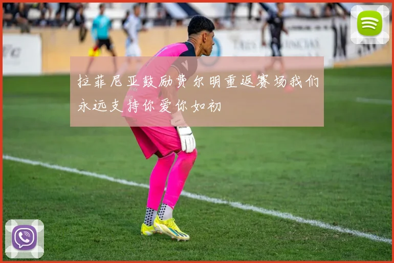 拉菲尼亚鼓励费尔明重返赛场我们永远支持你爱你如初