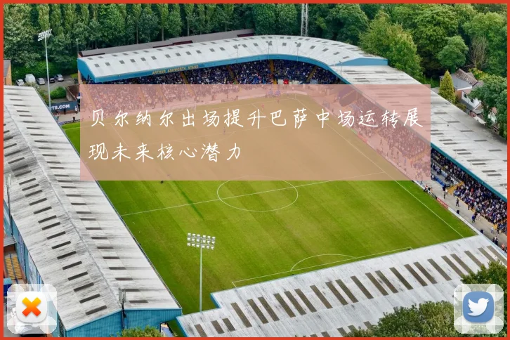 贝尔纳尔出场提升巴萨中场运转展现未来核心潜力