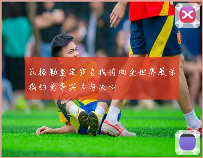 瓦格勒坚定宣言我将向全世界展示我的竞争实力与决心