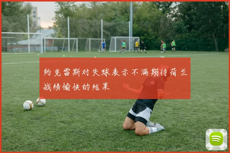 约克雷斯对失球表示不满期待荷兰战绩愉快的结果
