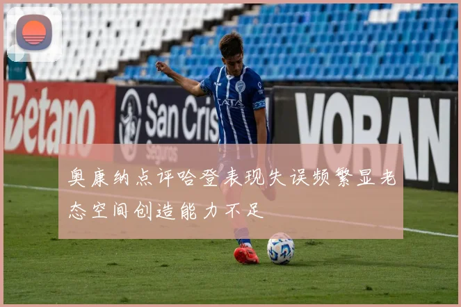 奥康纳点评哈登表现失误频繁显老态空间创造能力不足