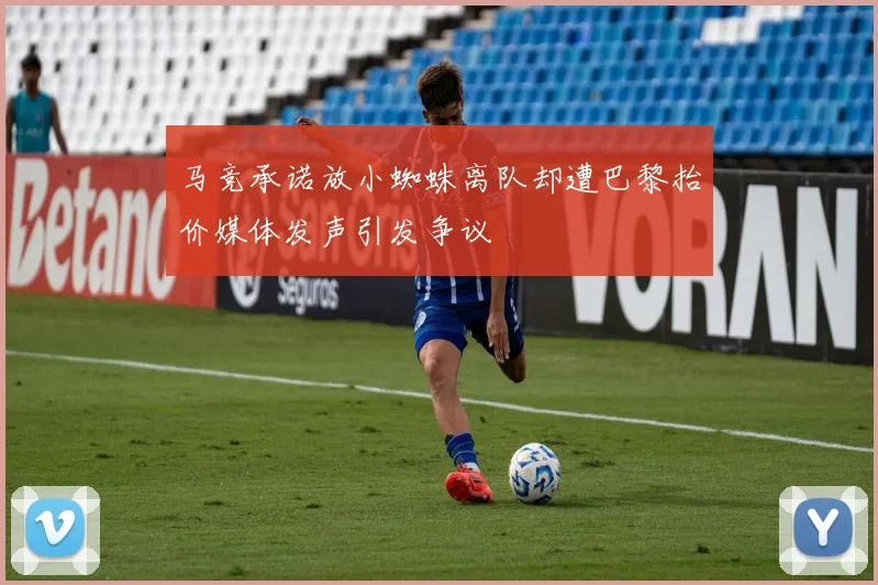 马竞承诺放小蜘蛛离队却遭巴黎抬价媒体发声引发争议
