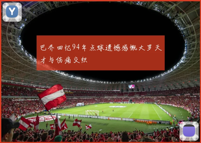 巴乔回忆94年点球遗憾感慨大罗天才与伤痛交织