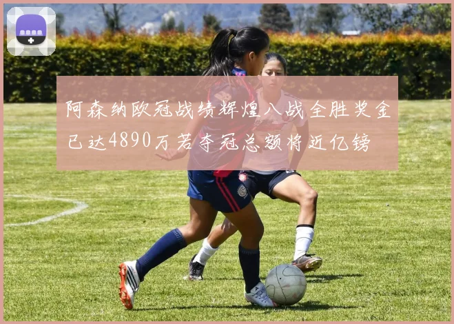 阿森纳欧冠战绩辉煌八战全胜奖金已达4890万若夺冠总额将近亿镑