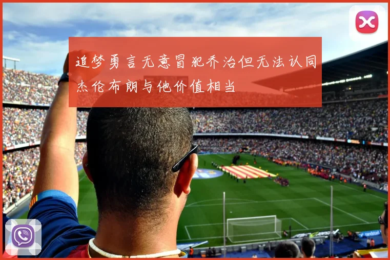 追梦勇言无意冒犯乔治但无法认同杰伦布朗与他价值相当