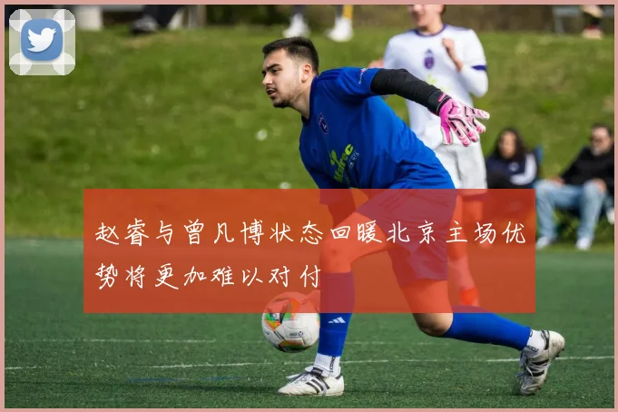 赵睿与曾凡博状态回暖北京主场优势将更加难以对付