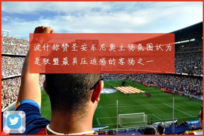 波什称赞圣安东尼奥主场氛围认为是联盟最具压迫感的客场之一