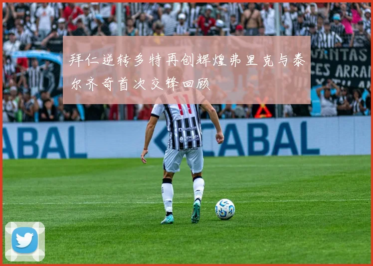 拜仁逆转多特再创辉煌弗里克与泰尔齐奇首次交锋回顾