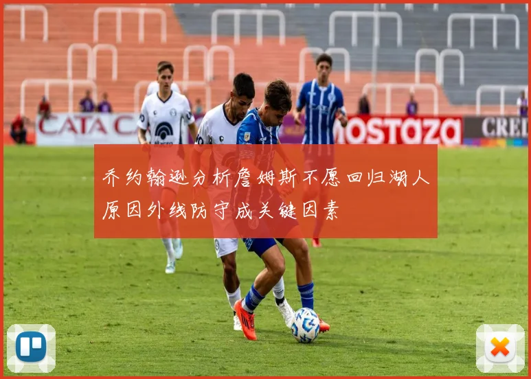 乔约翰逊分析詹姆斯不愿回归湖人原因外线防守成关键因素