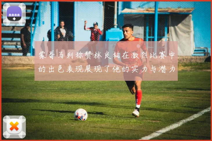 蒙哥马利称赞林良铭在激烈比赛中的出色表现展现了他的实力与潜力