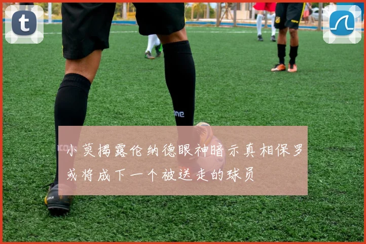 小莫揭露伦纳德眼神暗示真相保罗或将成下一个被送走的球员