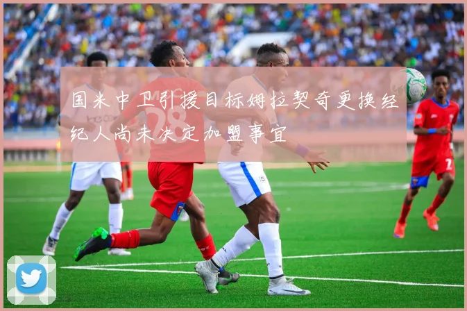 国米中卫引援目标姆拉契奇更换经纪人尚未决定加盟事宜