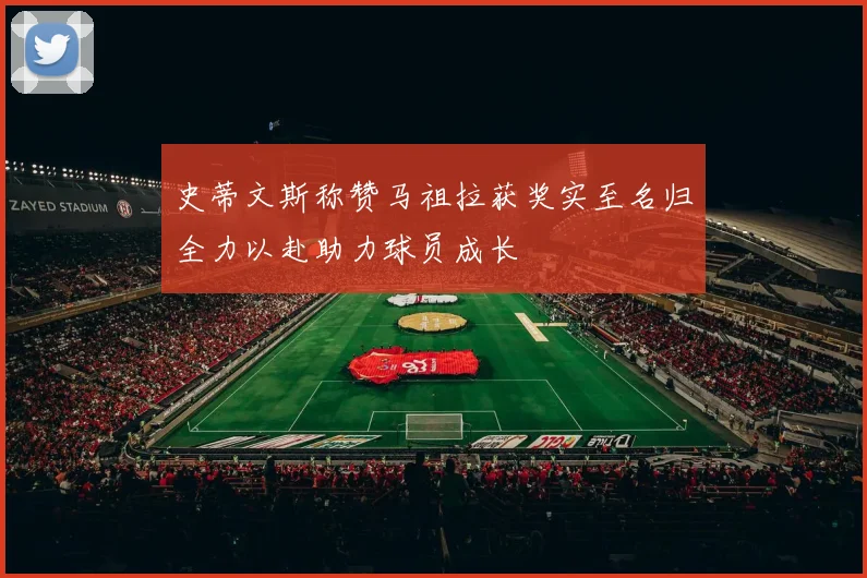 史蒂文斯称赞马祖拉获奖实至名归全力以赴助力球员成长