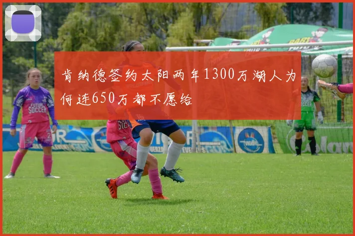 肯纳德签约太阳两年1300万湖人为何连650万都不愿给