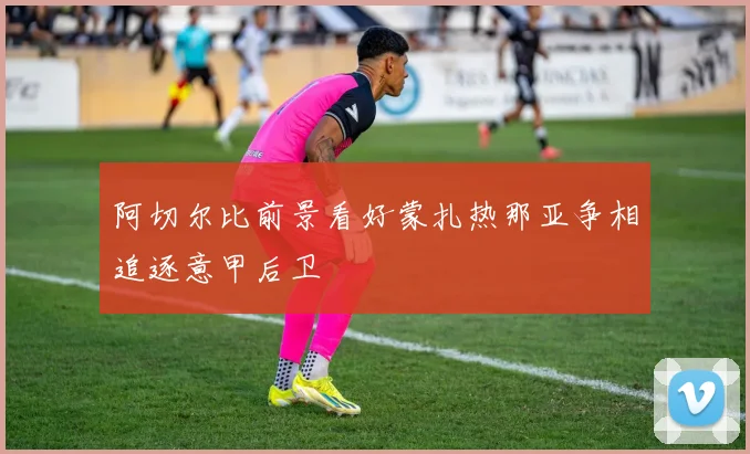 阿切尔比前景看好蒙扎热那亚争相追逐意甲后卫