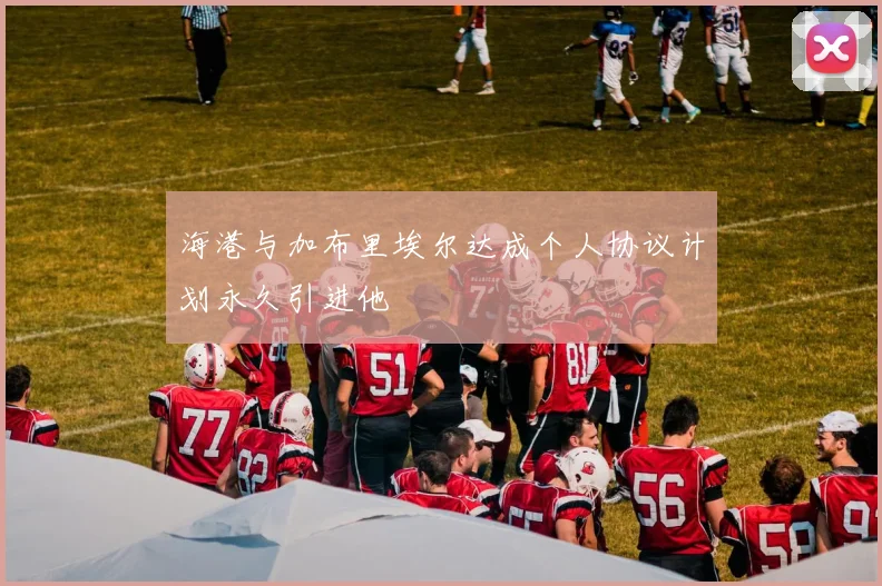 海港与加布里埃尔达成个人协议计划永久引进他