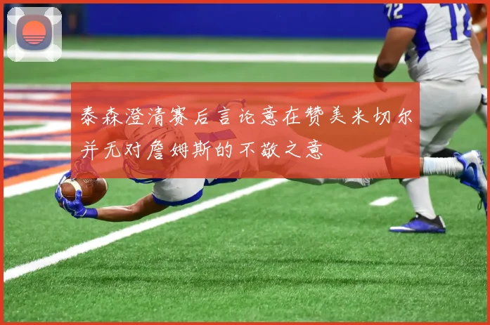 泰森澄清赛后言论意在赞美米切尔并无对詹姆斯的不敬之意