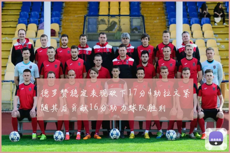德罗赞稳定表现砍下17分4助拉文紧随其后贡献16分助力球队胜利