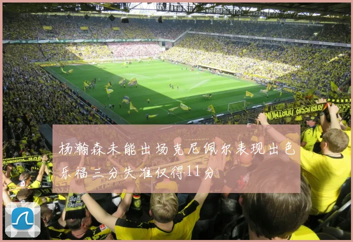 杨瀚森未能出场克尼佩尔表现出色乐福三分失准仅得11分