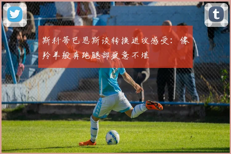 斯科蒂巴恩斯谈转换进攻感受：像羚羊般奔跑腿部疲惫不堪