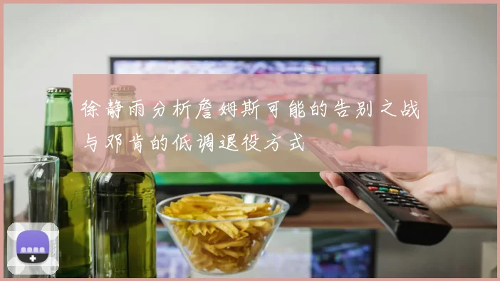 徐静雨分析詹姆斯可能的告别之战与邓肯的低调退役方式