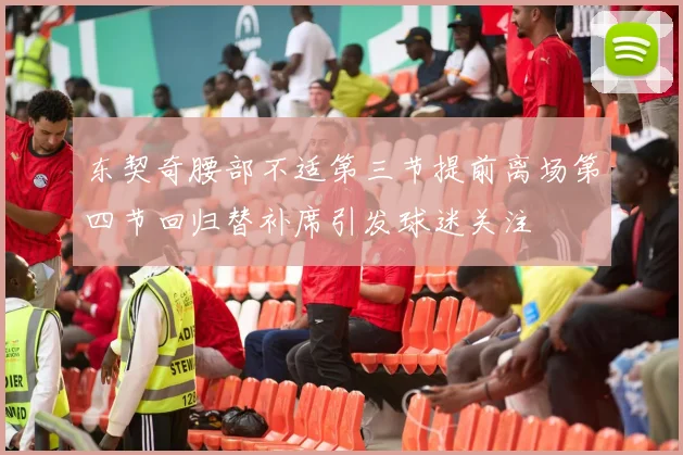 东契奇腰部不适第三节提前离场第四节回归替补席引发球迷关注