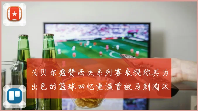 戈贝尔盛赞西决系列赛表现称其为出色的篮球回忆重温曾被马刺淘汰的经历