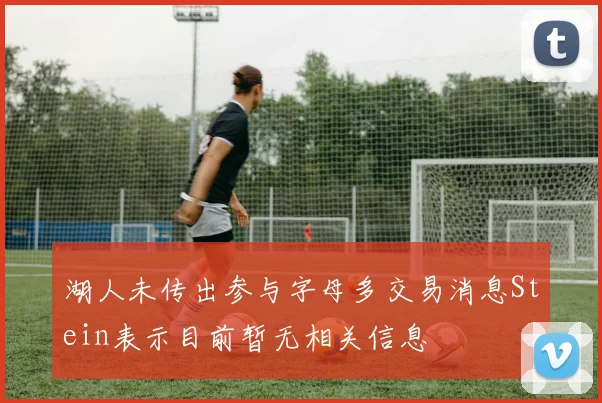 湖人未传出参与字母多交易消息Stein表示目前暂无相关信息