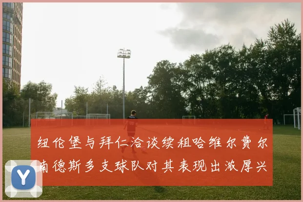 纽伦堡与拜仁洽谈续租哈维尔费尔南德斯多支球队对其表现出浓厚兴趣