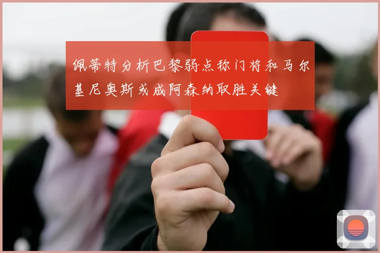 佩蒂特分析巴黎弱点称门将和马尔基尼奥斯或成阿森纳取胜关键