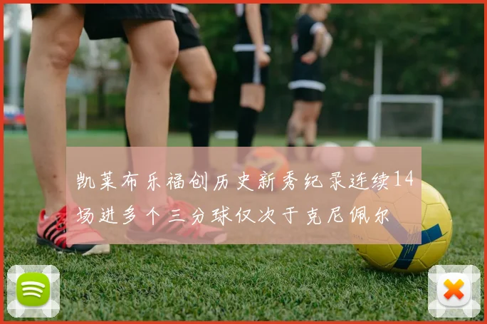 凯莱布乐福创历史新秀纪录连续14场进多个三分球仅次于克尼佩尔