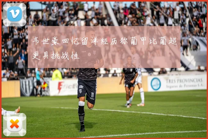 韦世豪回忆留洋经历称葡甲比葡超更具挑战性