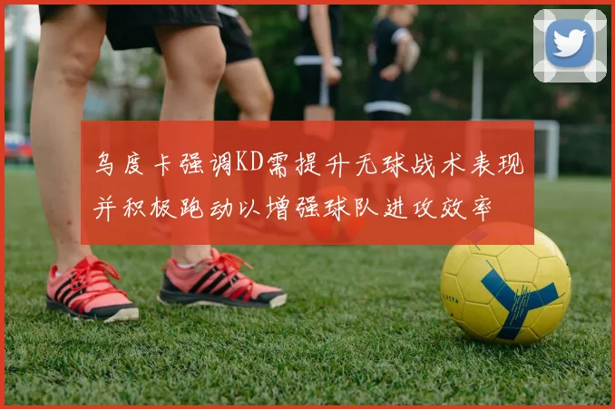 乌度卡强调KD需提升无球战术表现并积极跑动以增强球队进攻效率