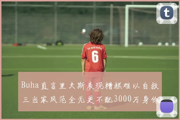 Buha直言里夫斯表现糟糕难以自救三当家风范全无更不配3000万身价
