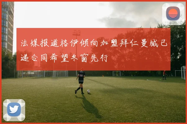 法媒报道格伊倾向加盟拜仁曼城已递合同希望冬窗先行