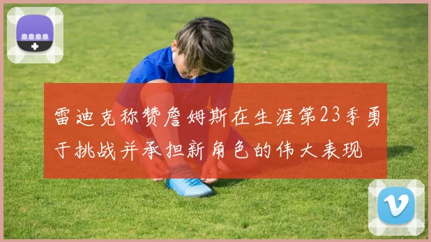 雷迪克称赞詹姆斯在生涯第23季勇于挑战并承担新角色的伟大表现